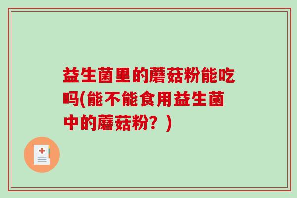 益生菌里的蘑菇粉能吃吗(能不能食用益生菌中的蘑菇粉？)