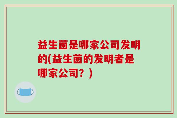 益生菌是哪家公司发明的(益生菌的发明者是哪家公司？)