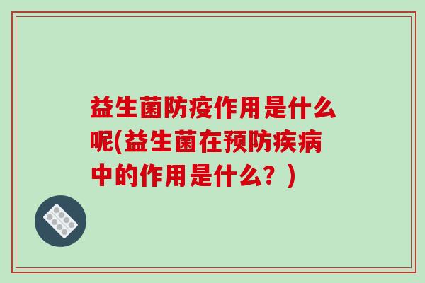 益生菌防疫作用是什么呢(益生菌在预防疾病中的作用是什么？)