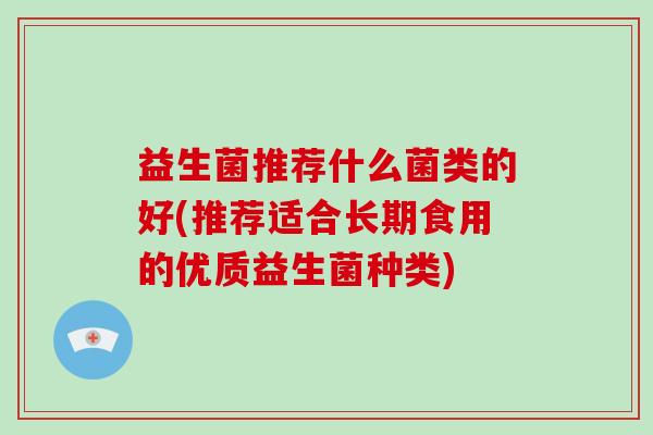 益生菌推荐什么菌类的好(推荐适合长期食用的优质益生菌种类) 益生菌推荐什么菌类的好(推荐适合长期食用的优质益生菌种类)