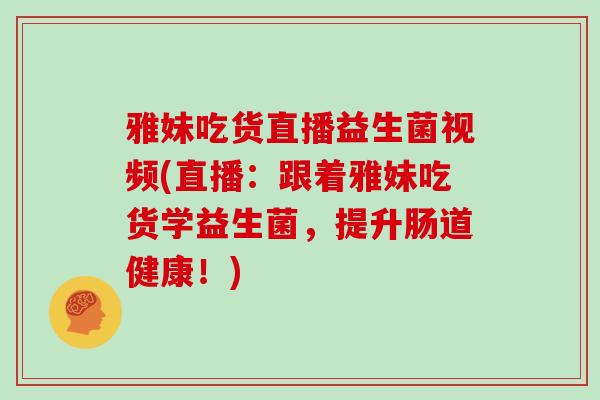 雅妹吃货直播益生菌视频(直播：跟着雅妹吃货学益生菌，提升肠道健康！)