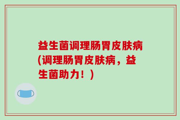 益生菌调理肠胃皮肤病(调理肠胃皮肤病，益生菌助力！)