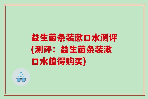 益生菌条装漱口水测评(测评：益生菌条装漱口水值得购买)