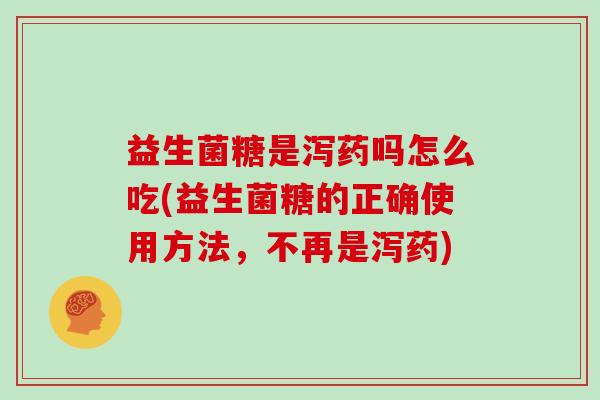 益生菌糖是泻药吗怎么吃(益生菌糖的正确使用方法,不再是泻药) 益生菌糖是泻药吗怎么吃(益生菌糖的正确使用方法,不再是泻药)