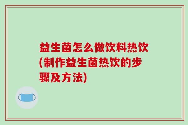 益生菌怎么做饮料热饮(制作益生菌热饮的步骤及方法)