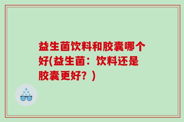 益生菌饮料和胶囊哪个好(益生菌：饮料还是胶囊更好？)