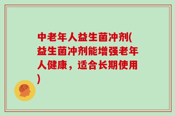 中老年人益生菌冲剂(益生菌冲剂能增强老年人健康,适合长期使用) 中老年人益生菌冲剂(益生菌冲剂能增强老年人健康,适合长期使用)