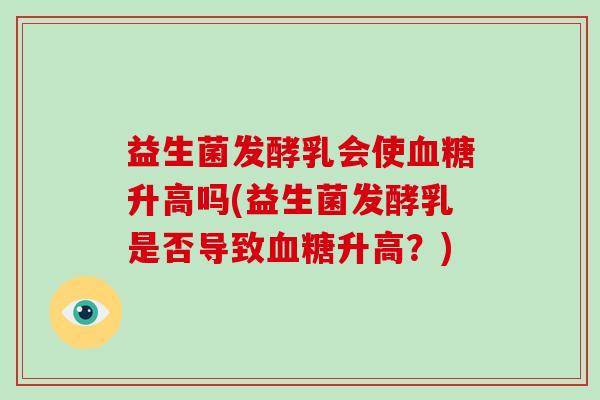 益生菌发酵乳会使血糖升高吗(益生菌发酵乳是否导致血糖升高？)