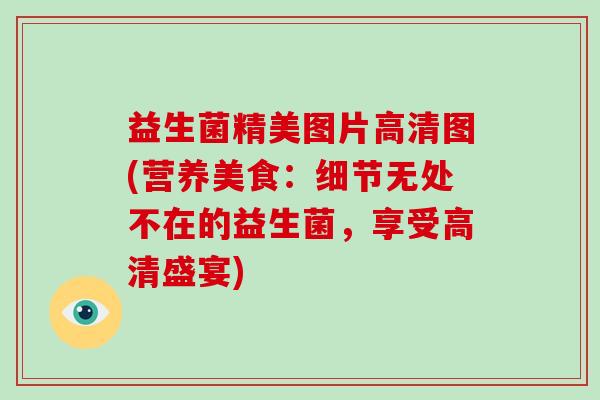 益生菌精美图片高清图(营养美食：细节无处不在的益生菌，享受高清盛宴)
