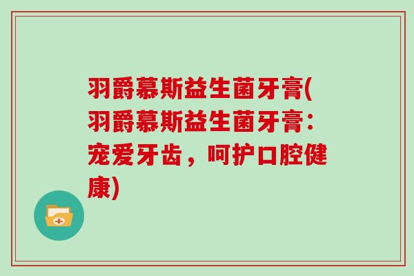 羽爵慕斯益生菌牙膏(羽爵慕斯益生菌牙膏：宠爱牙齿，呵护口腔健康)