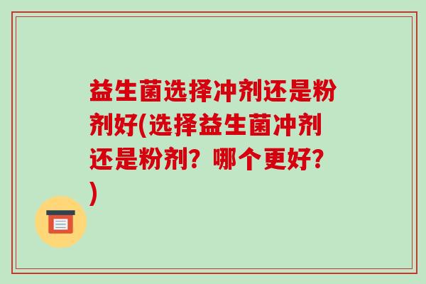 益生菌选择冲剂还是粉剂好(选择益生菌冲剂还是粉剂?哪个更好?) 益生菌选择冲剂还是粉剂好(选择益生菌冲剂还是粉剂?哪个更好?)