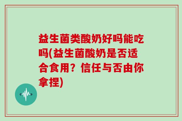 益生菌类酸奶好吗能吃吗(益生菌酸奶是否适合食用？信任与否由你拿捏)