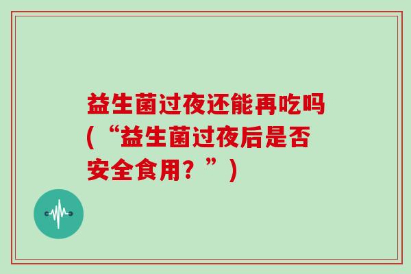 益生菌过夜还能再吃吗(“益生菌过夜后是否安全食用？”)