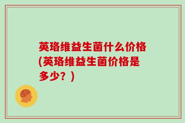 英珞维益生菌什么价格(英珞维益生菌价格是多少？)