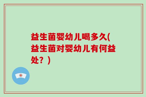 益生菌婴幼儿喝多久(益生菌对婴幼儿有何益处？)
