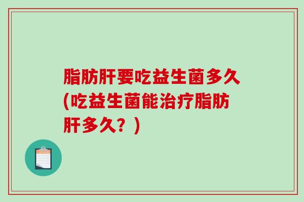 脂肪要吃益生菌多久(吃益生菌能脂肪多久？)