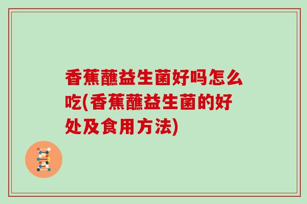 香蕉蘸益生菌好吗怎么吃(香蕉蘸益生菌的好处及食用方法)