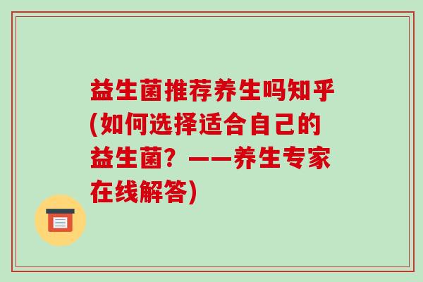 益生菌推荐养生吗知乎(如何选择适合自己的益生菌？——养生专家在线解答)