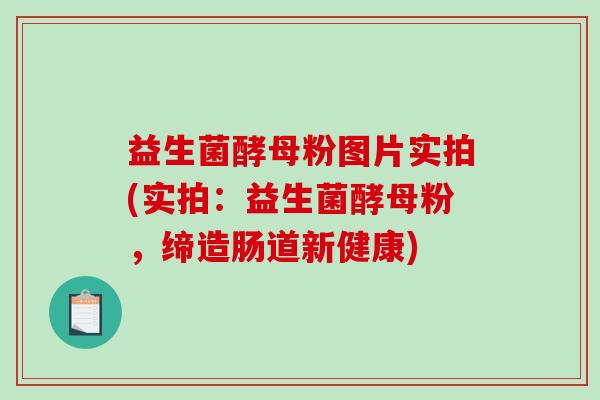 益生菌酵母粉图片实拍(实拍：益生菌酵母粉，缔造肠道新健康)