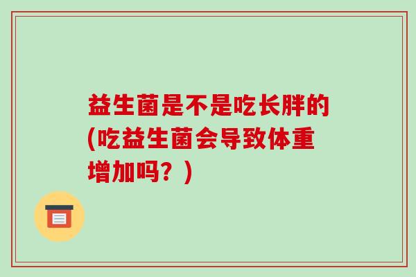 益生菌是不是吃长胖的(吃益生菌会导致体重增加吗？)