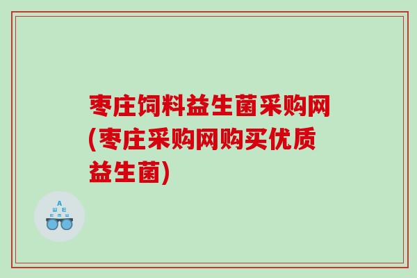 枣庄饲料益生菌采购网(枣庄采购网购买优质益生菌)