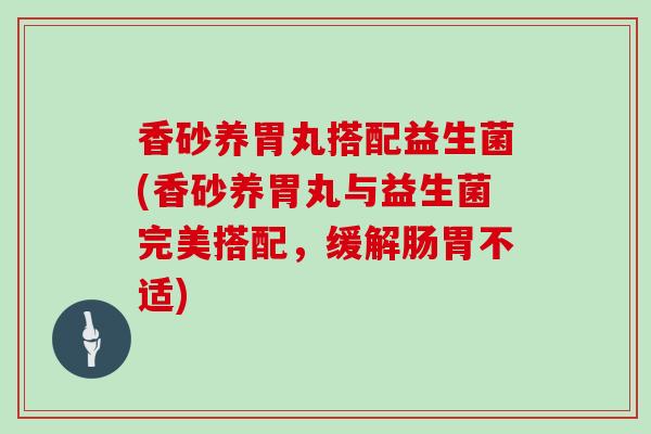 香砂养胃丸搭配益生菌(香砂养胃丸与益生菌完美搭配，缓解肠胃不适)
