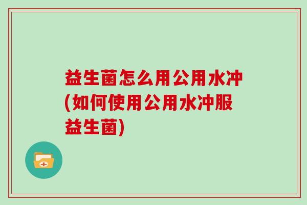 益生菌怎么用公用水冲(如何使用公用水冲服益生菌)
