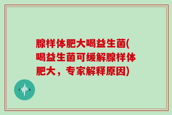 腺样体肥大喝益生菌(喝益生菌可缓解腺样体肥大，专家解释原因)