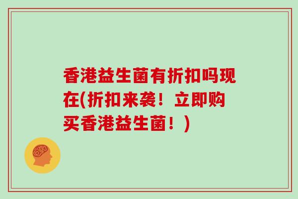 香港益生菌有折扣吗现在(折扣来袭！立即购买香港益生菌！)