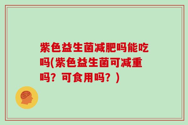 紫色益生菌减肥吗能吃吗(紫色益生菌可减重吗？可食用吗？)