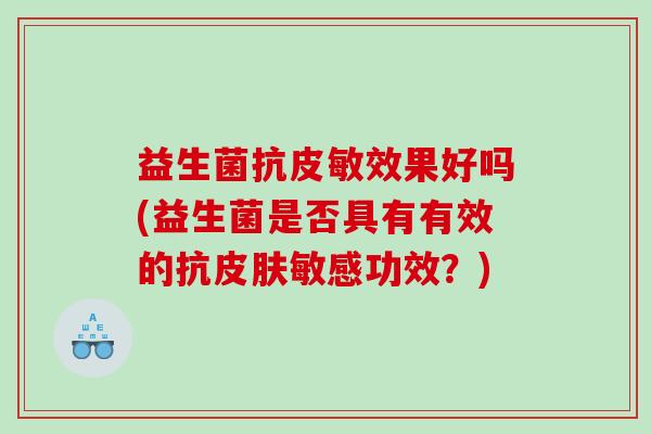 益生菌抗皮敏效果好吗(益生菌是否具有有效的抗皮肤敏感功效？)