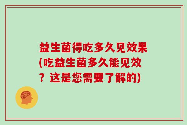 益生菌得吃多久见效果(吃益生菌多久能见效？这是您需要了解的)