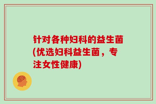 针对各种妇科的益生菌(优选妇科益生菌，专注女性健康)