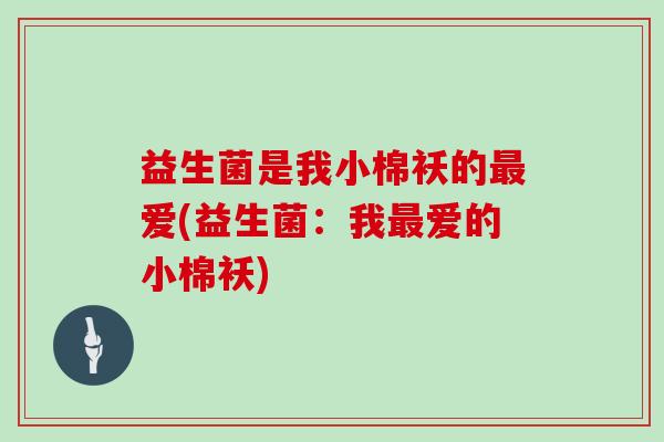 益生菌是我小棉袄的最爱(益生菌：我最爱的小棉袄)
