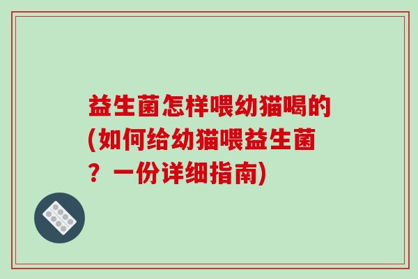 益生菌怎样喂幼猫喝的(如何给幼猫喂益生菌？一份详细指南)