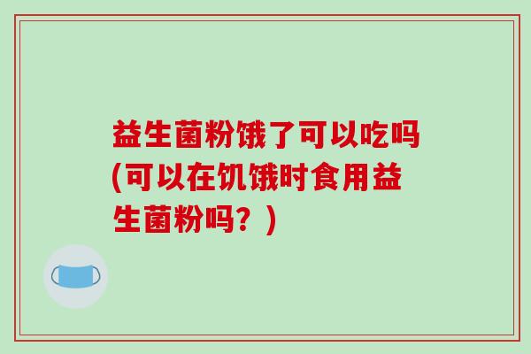 益生菌粉饿了可以吃吗(可以在饥饿时食用益生菌粉吗?) 益生菌粉饿了可以吃吗(可以在饥饿时食用益生菌粉吗?)