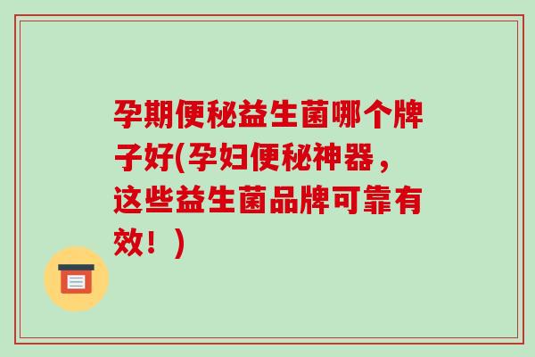 孕期便秘益生菌哪个牌子好(孕妇便秘神器，这些益生菌品牌可靠有效！)
