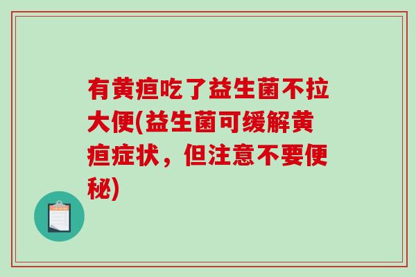 有黄疸吃了益生菌不拉大便(益生菌可缓解黄疸症状，但注意不要便秘)