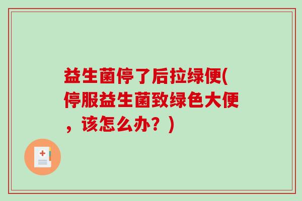 益生菌停了后拉绿便(停服益生菌致绿色大便,该怎么办?) 益生菌停了后拉绿便(停服益生菌致绿色大便,该怎么办?)