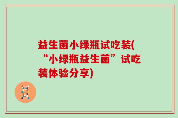 益生菌小绿瓶试吃装(“小绿瓶益生菌”试吃装体验分享)