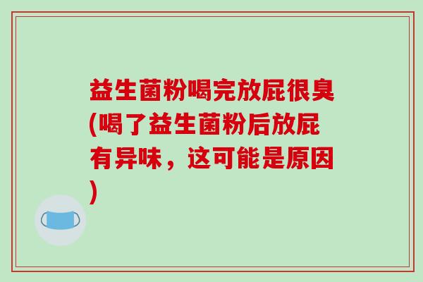 益生菌粉喝完放屁很臭(喝了益生菌粉后放屁有异味，这可能是原因)