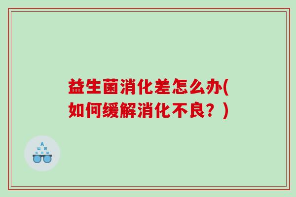 益生菌消化差怎么办(如何缓解消化不良？)