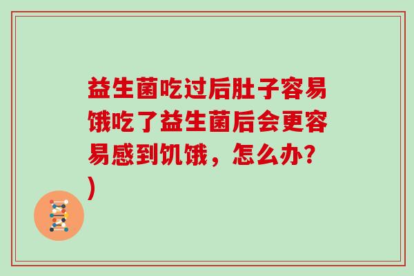 益生菌吃过后肚子容易饿吃了益生菌后会更容易感到饥饿，怎么办？)