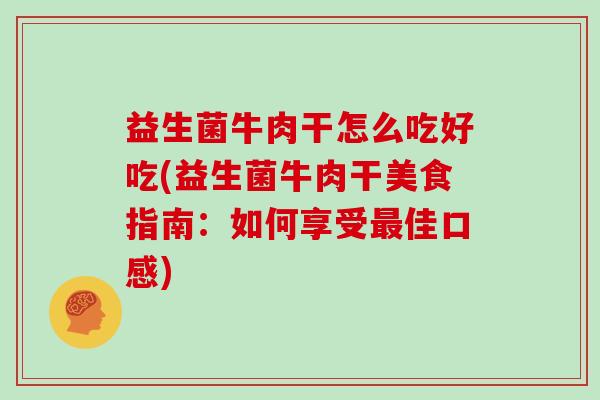 益生菌牛肉干怎么吃好吃(益生菌牛肉干美食指南：如何享受最佳口感)
