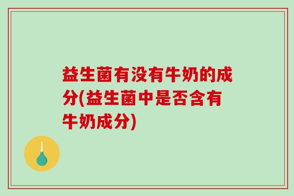益生菌有没有牛奶的成分(益生菌中是否含有牛奶成分)