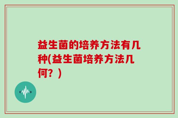 益生菌的培养方法有几种(益生菌培养方法几何？)