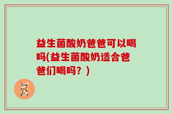 益生菌酸奶爸爸可以喝吗(益生菌酸奶适合爸爸们喝吗？)