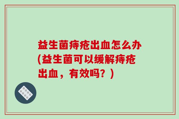益生菌痔疮出血怎么办(益生菌可以缓解痔疮出血，有效吗？)