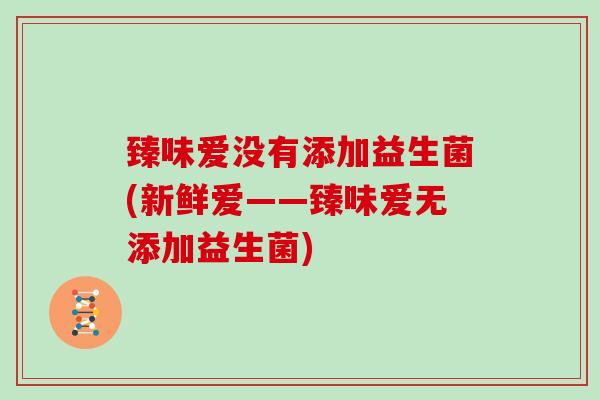 臻味爱没有添加益生菌(新鲜爱——臻味爱无添加益生菌)