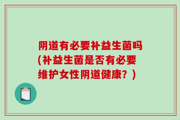 阴道有必要补益生菌吗(补益生菌是否有必要维护女性阴道健康？)